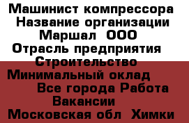 Машинист компрессора › Название организации ­ Маршал, ООО › Отрасль предприятия ­ Строительство › Минимальный оклад ­ 30 000 - Все города Работа » Вакансии   . Московская обл.,Химки г.